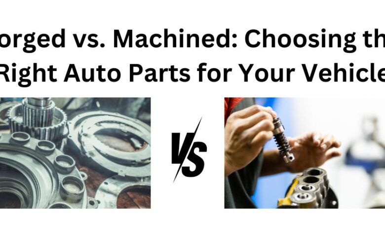 Photo of Forged vs. Machined: Choosing the Right Auto Parts for Your Vehicle